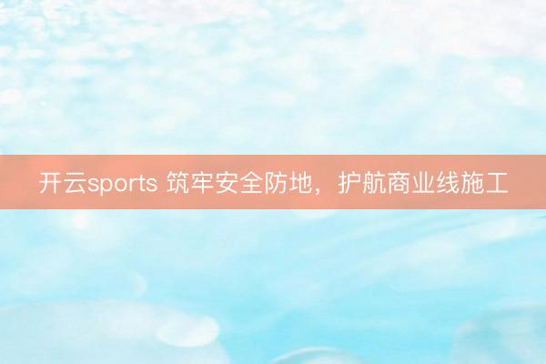 开云sports 筑牢安全防地，护航商业线施工