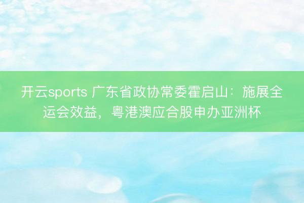 开云sports 广东省政协常委霍启山：施展全运会效益，粤港澳应合股申办亚洲杯