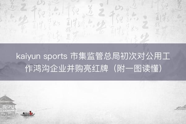 kaiyun sports 市集监管总局初次对公用工作鸿沟企业并购亮红牌（附一图读懂）