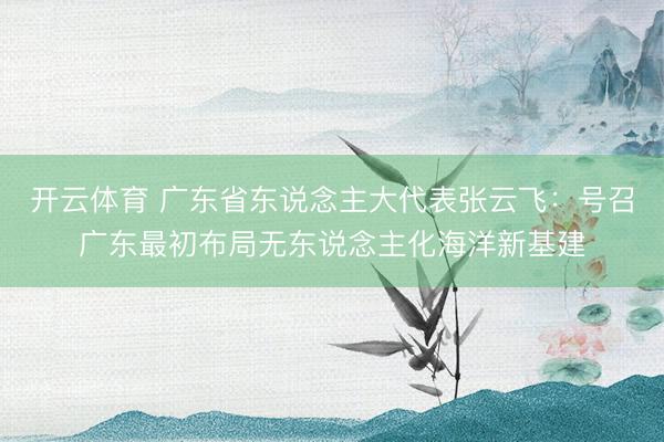 开云体育 广东省东说念主大代表张云飞：号召广东最初布局无东说念主化海洋新基建