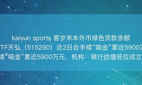 kaiyun sports 客岁末本外币绿色贷款余额同比增长20.2%，银行ETF天弘（515290）近3日合手续“吸金”累近5900万元，机构：银行估值低位成立窗口开启