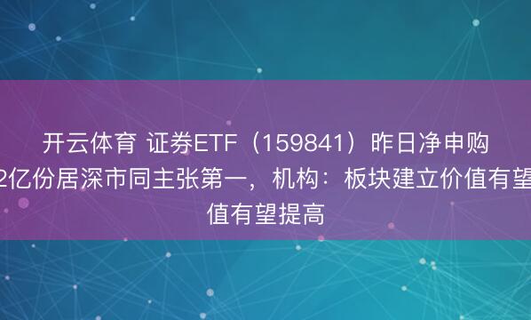 开云体育 证券ETF（159841）昨日净申购达1.2亿份居深市同主张第一，机构：板块建立价值有望提高