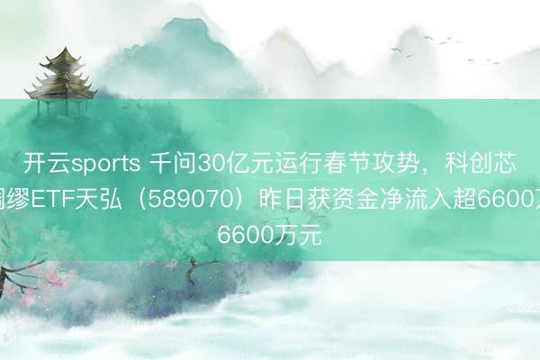 开云sports 千问30亿元运行春节攻势，科创芯片绸缪ETF天弘（589070）昨日获资金净流入超6600万元