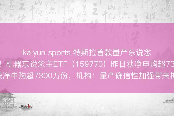 kaiyun sports 特斯拉首款量产东说念主形机器东说念主来了！机器东说念主ETF（159770）昨日获净申购超7300万份，机构：量产确信性加强带来板块投资契机