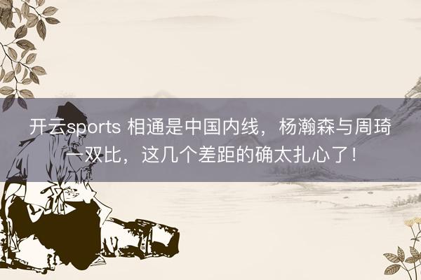 开云sports 相通是中国内线，杨瀚森与周琦一双比，这几个差距的确太扎心了！