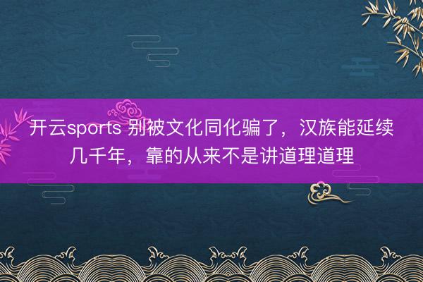 开云sports 别被文化同化骗了，汉族能延续几千年，靠的从来不是讲道理道理