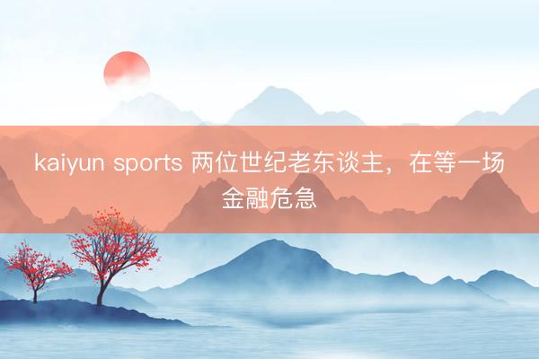 kaiyun sports 两位世纪老东谈主，在等一场金融危急