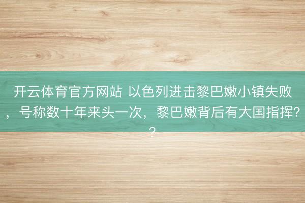 开云体育官方网站 以色列进击黎巴嫩小镇失败，号称数十年来头一次，黎巴嫩背后有大国指挥？