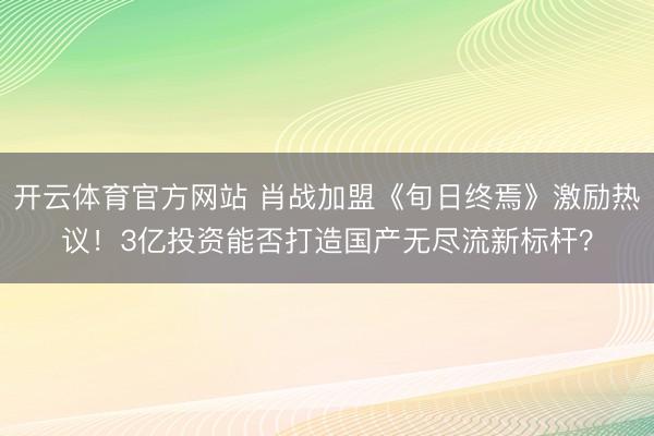 开云体育官方网站 肖战加盟《旬日终焉》激励热议！3亿投资能否打造国产无尽流新标杆？