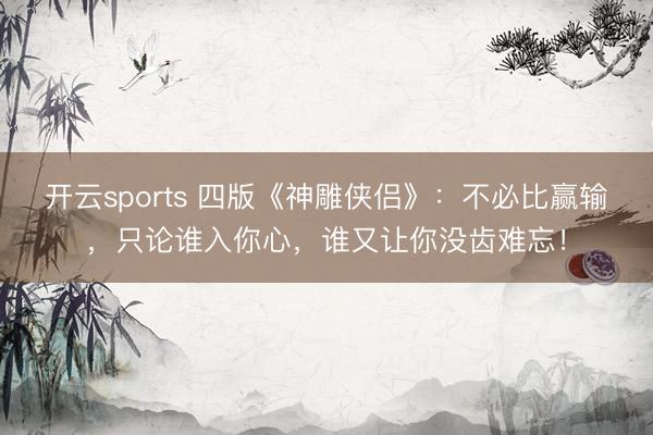 开云sports 四版《神雕侠侣》：不必比赢输，只论谁入你心，谁又让你没齿难忘！