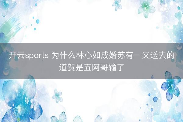 开云sports 为什么林心如成婚苏有一又送去的道贺是五阿哥输了