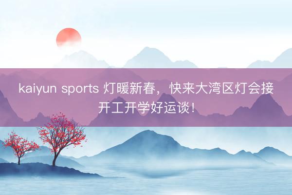 kaiyun sports 灯暖新春,快来大湾区灯会接开工开学好运谈!