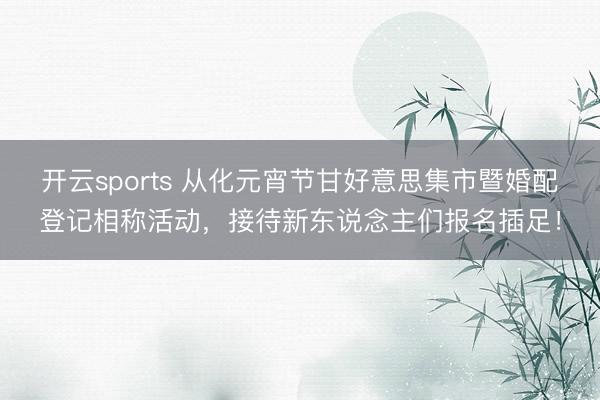开云sports 从化元宵节甘好意思集市暨婚配登记相称活动，接待新东说念主们报名插足！