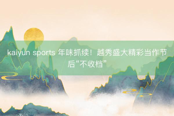 kaiyun sports 年味抓续！越秀盛大精彩当作节后“不收档”