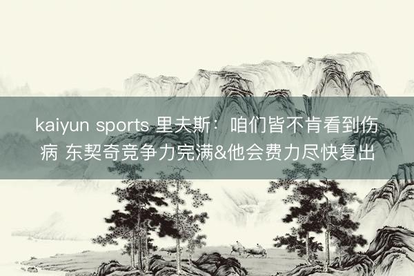 kaiyun sports 里夫斯：咱们皆不肯看到伤病 东契奇竞争力完满&他会费力尽快复出