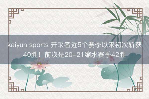 kaiyun sports 开采者近5个赛季以来初次斩获40胜！前次是20-21缩水赛季42胜