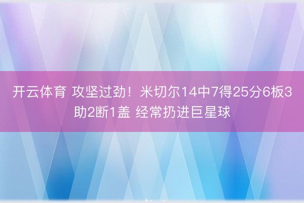 开云体育 攻坚过劲！米切尔14中7得25分6板3助2断1盖 经常扔进巨星球