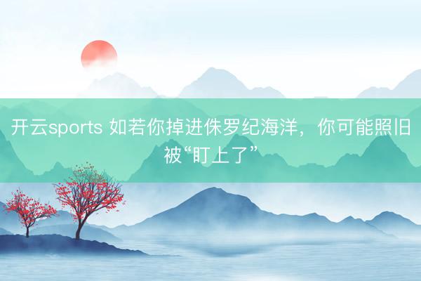 开云sports 如若你掉进侏罗纪海洋，你可能照旧被“盯上了”
