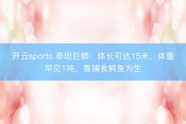 开云sports 泰坦巨蟒：体长可达15米，体重罕见1吨，靠捕食鳄鱼为生