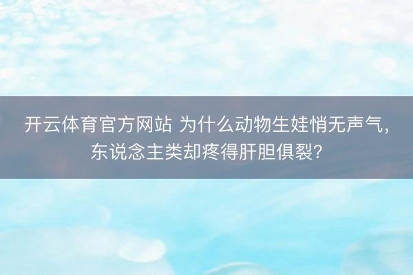开云体育官方网站 为什么动物生娃悄无声气，东说念主类却疼得肝胆俱裂？