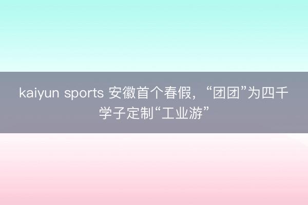 kaiyun sports 安徽首个春假,“团团”为四千学子定制“工业游”