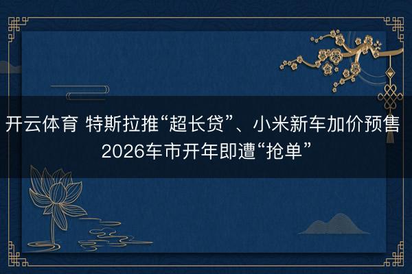 开云体育 特斯拉推“超长贷”、小米新车加价预售 2026车市开年即遭“抢单”