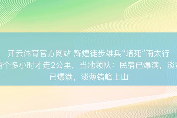 开云体育官方网站 辉煌徒步雄兵“堵死”南太行,驴友称两个多小时才走2公里,当地领队:民宿已爆满,淡薄错峰上山
