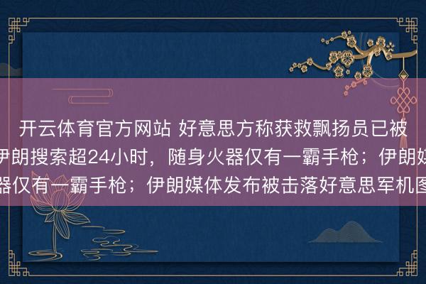 开云体育官方网站 好意思方称获救飘扬员已被送往科威特，其回避伊朗搜索超24小时，随身火器仅有一霸手枪；伊朗媒体发布被击落好意思军机图像