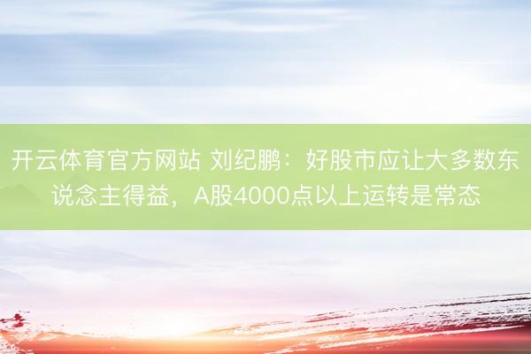 开云体育官方网站 刘纪鹏：好股市应让大多数东说念主得益，A股4000点以上运转是常态