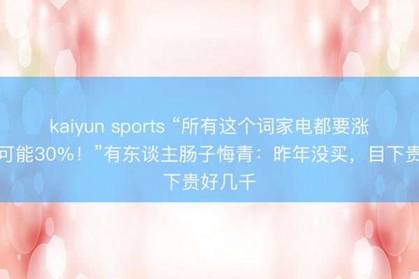 kaiyun sports “所有这个词家电都要涨，最高可能30%！”有东谈主肠子悔青：昨年没买，目下贵好几千