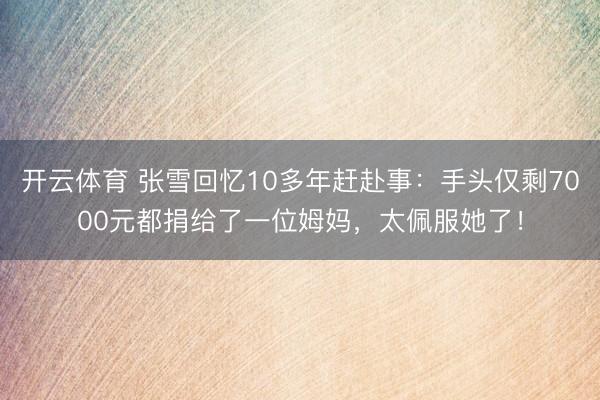 开云体育 张雪回忆10多年赶赴事：手头仅剩7000元都捐给了一位姆妈，太佩服她了！