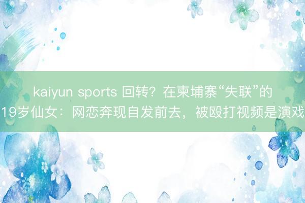 kaiyun sports 回转？在柬埔寨“失联”的19岁仙女：网恋奔现自发前去，被殴打视频是演戏