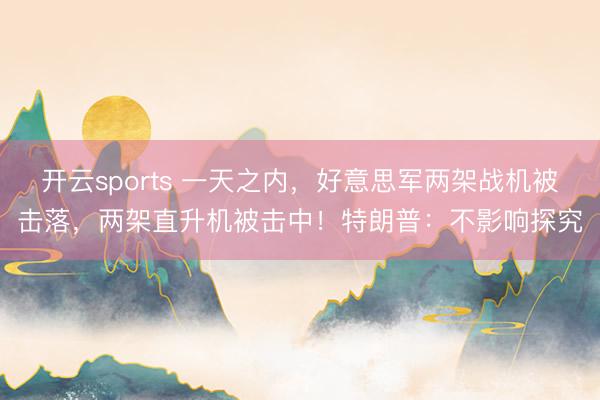 开云sports 一天之内，好意思军两架战机被击落，两架直升机被击中！特朗普：不影响探究