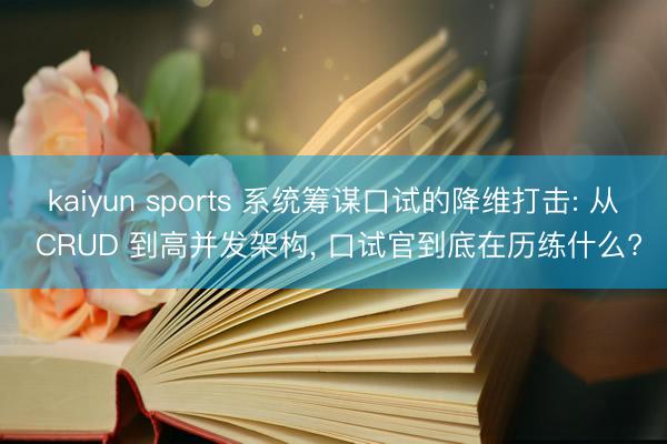 kaiyun sports 系统筹谋口试的降维打击: 从 CRUD 到高并发架构, 口试官到底在历练什么?