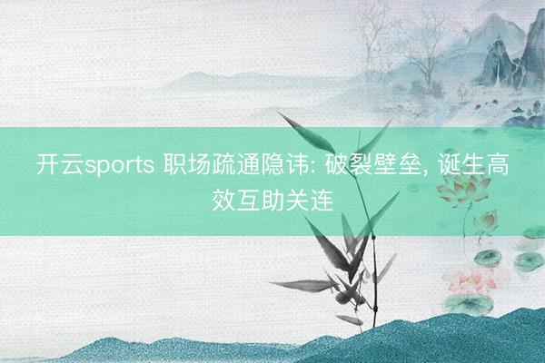 开云sports 职场疏通隐讳: 破裂壁垒, 诞生高效互助关连