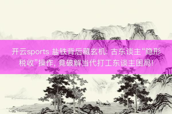 开云sports 盐铁背后藏玄机: 古东谈主“隐形税收”操作, 竟破解当代打工东谈主困局!