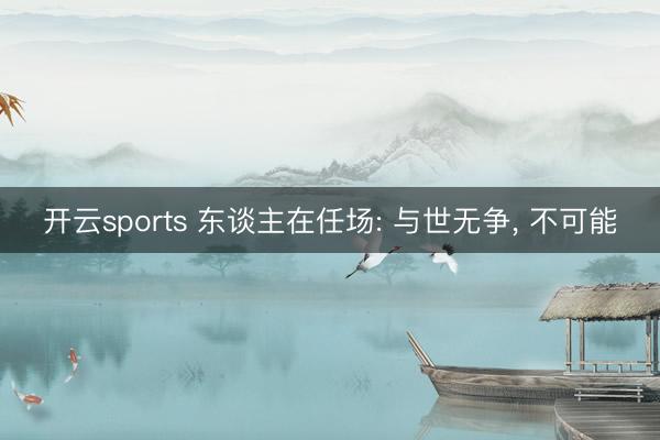 开云sports 东谈主在任场: 与世无争, 不可能