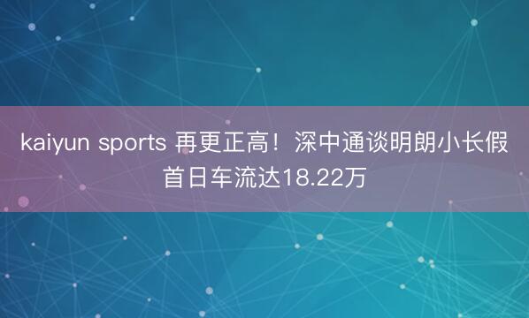 kaiyun sports 再更正高！深中通谈明朗小长假首日车流达18.22万