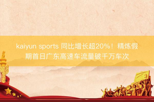 kaiyun sports 同比增长超20%！精炼假期首日广东高速车流量破千万车次