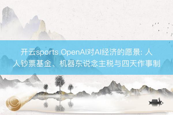 开云sports OpenAI对AI经济的愿景: 人人钞票基金、机器东说念主税与四天作事制