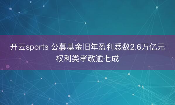开云sports 公募基金旧年盈利悉数2.6万亿元权利类孝敬逾七成