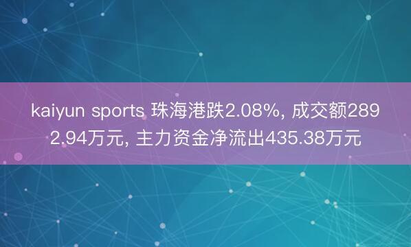 kaiyun sports 珠海港跌2.08%, 成交额2892.94万元, 主力资金净流出435.38万元
