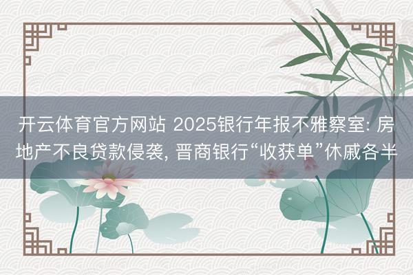 开云体育官方网站 2025银行年报不雅察室: 房地产不良贷款侵袭, 晋商银行“收获单”休戚各半