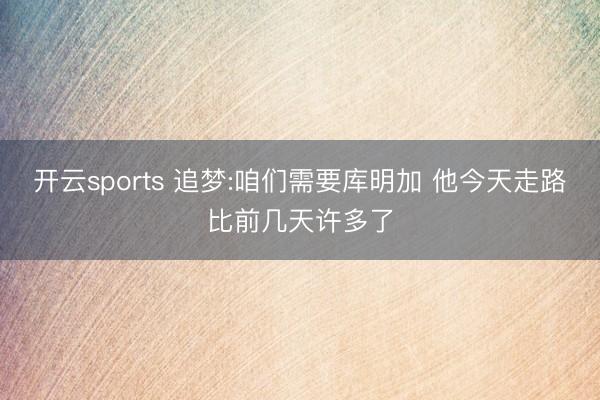 开云sports 追梦:咱们需要库明加 他今天走路比前几天许多了
