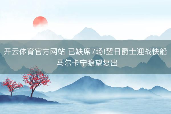 开云体育官方网站 已缺席7场!翌日爵士迎战快船 马尔卡宁瞻望复出
