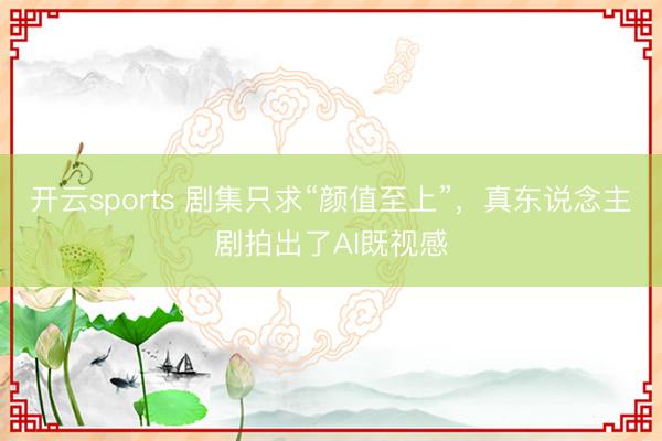 开云sports 剧集只求“颜值至上”,真东说念主剧拍出了AI既视感