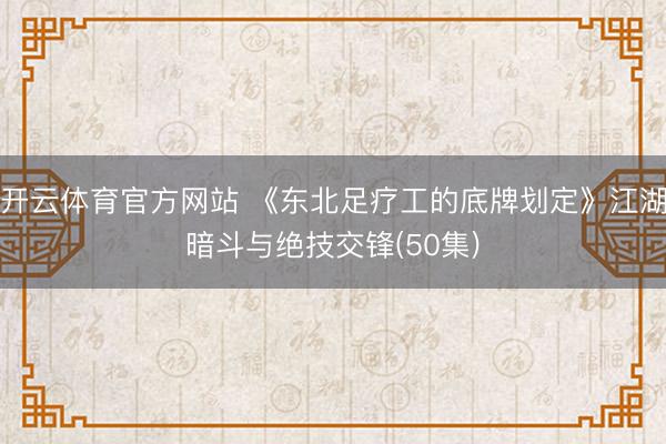 开云体育官方网站 《东北足疗工的底牌划定》江湖暗斗与绝技交锋(50集)