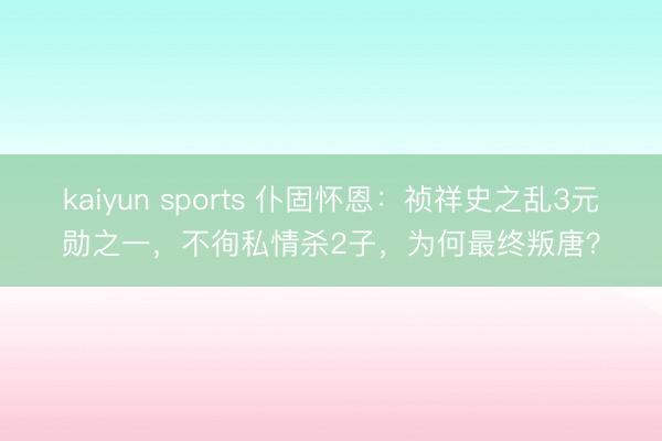 kaiyun sports 仆固怀恩：祯祥史之乱3元勋之一，不徇私情杀2子，为何最终叛唐？