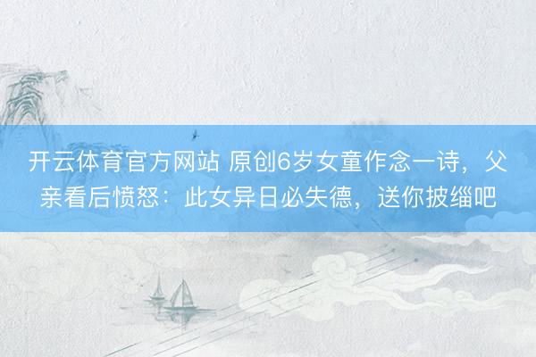 开云体育官方网站 原创6岁女童作念一诗,父亲看后愤怒:此女异日必失德,送你披缁吧