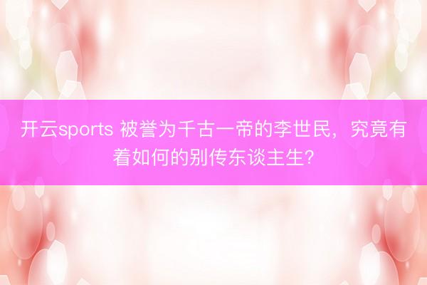 开云sports 被誉为千古一帝的李世民，究竟有着如何的别传东谈主生？